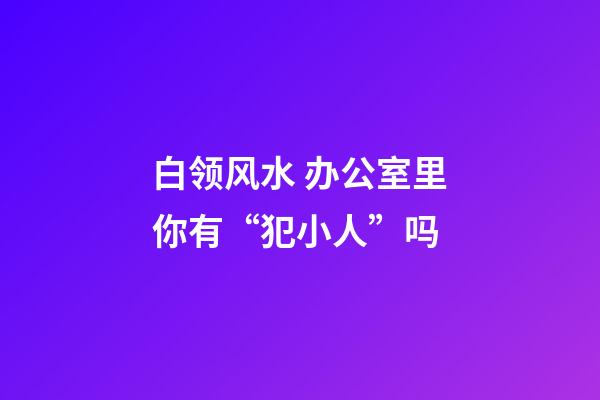 白领风水 办公室里你有“犯小人”吗